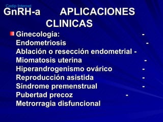 GnRH-a  APLICACIONES CLINICAS Ginecología:   - Endometriosis     - Ablación o resección endometrial - Miomatosis uterina   - Hiperandrogenismo ovárico  - Reproducción asistida  - Síndrome premenstrual  - Pubertad precoz   - Metrorragia disfuncional 
