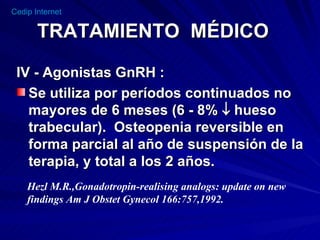 TRATAMIENTO  MÉDICO IV - Agonistas GnRH : Se utiliza por períodos continuados no mayores de 6 meses (6 - 8%    hueso trabecular).  Osteopenia reversible en forma parcial al año de suspensión de la terapia, y total a los 2 años. Hezl M.R.,Gonadotropin-realising analogs: update on new  findings Am J Obstet Gynecol 166:757,1992.  