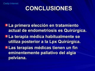 CONCLUSIONES La primera elección en tratamiento actual de endometriosis es Quirúrgica. La terapia médica habitualmente se utiliza posterior a la Lpx Quirúrgica. Las terapias médicas tienen un fin eminentemente paliativo del algia pelviana. 