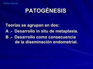PATOGÉNESIS Teorías se agrupan en dos: A .-  Desarrollo in situ de metaplasia. B .-  Desarrollo como consecuencia  de la diseminación endometrial.  