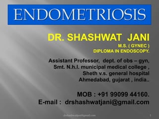 DR. SHASHWAT JANI
M.S. ( GYNEC )
DIPLOMA IN ENDOSCOPY.
Assistant Professor, dept. of obs – gyn,
Smt. N.h.l. municipal medical college ,
Sheth v.s. general hospital
Ahmedabad, gujarat , india..
MOB : +91 99099 44160.
E-mail : drshashwatjani@gmail.com
drshashwatjani@gmail.com 1
 