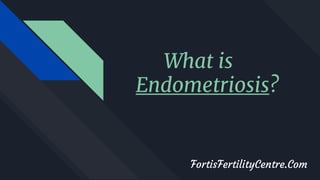 What is
Endometriosis?
FortisFertilityCentre.Com
 