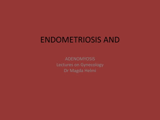 ENDOMETRIOSIS AND 
ADENOMYOSIS 
Lectures on Gynecology 
Dr Magda Helmi 
 