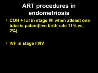ART procedures in
         endometriosis
• COH + IUI in stage I/II when atleast one
  tube is patent(live birth rate 11% vs.
  2%)

• IVF in stage III/IV
 