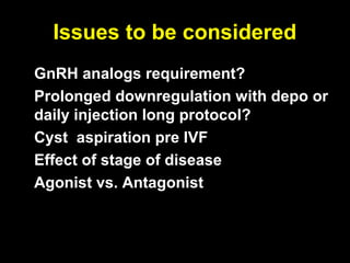 Issues to be considered
• GnRH analogs requirement?
• Prolonged downregulation with depo or
  daily injection long protocol?
• Cyst aspiration pre IVF
• Effect of stage of disease
• Agonist vs. Antagonist
 