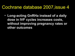 Cochrane database 2007,issue 4
 • Long-acting GnRHa instead of a daily
   dose in IVF cycles increases costs,
   without improving pregnancy rates or
   other outcomes
 