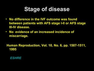 Stage of disease
• No difference in the IVF outcome was found
  between patients with AFS stage I-II or AFS stage
  III-IV disease.
• No evidence of an increased incidence of
  miscarriage.

Human Reproduction, Vol. 10, No. 6, pp. 1507-1511,
 1995

  ESHRE
 