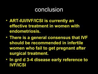 conclusion
• ART-IUI/IVF/ICSI is currently an
  effective treatment in women with
  endometriosis.
• There is a general consensus that IVF
  should be recommended in infertile
  women who fail to get pregnant after
  surgical treatment.
• In grd d 3-4 disease early reference to
  IVF/ICSI
 