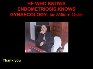 HE WHO KNOWS
     ENDOMETRIOSIS,KNOWS
   GYNAECOLOGY- Sir William Osler




Thank you
 