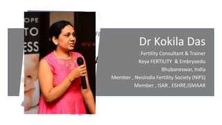 Dr Kokila Das
Fertility Consultant & Trainer
Keya FERTILITY & Embryoedu
Bhubaneswar, India
Member , Neoindia Fertility Society (NIFS)
Member , ISAR , ESHRE,ISMAAR
 