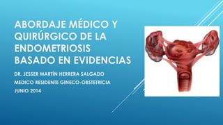 ABORDAJE MÉDICO Y
QUIRÚRGICO DE LA
ENDOMETRIOSIS
BASADO EN EVIDENCIAS
DR. JESSER MARTÍN HERRERA SALGADO
MEDICO RESIDENTE GINECO-OBSTETRICIA
JUNIO 2014
 