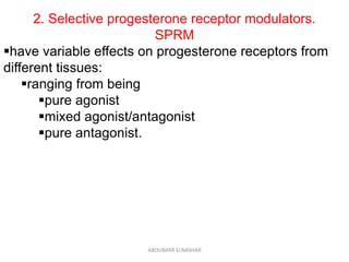 2. Selective progesterone receptor modulators.
SPRM
have variable effects on progesterone receptors from
different tissues:
ranging from being
pure agonist
mixed agonist/antagonist
pure antagonist.
ABOUBAKR ELNASHAR
 