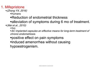 1. Mifepristone
(Zhang YX, 2016)
Humans
Reduction of endometrial thickness
alleviation of symptoms during 6 mo of treatment.
(Mei et al., 2010)
Rats
SC implanted capsules an effective means for long-term treatment of
chronic endometriosis.
positive effect on pain symptoms
induced amenorrhea without causing
hypoestrogenism.
ABOUBAKR ELNASHAR
 