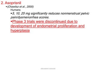 2. Asoprisnil
(Chawlisz et al., 2005)
Humans
5, 10, 25 mg significantly reduces nonmenstrual pelvic
pain/dysmenorrhea scores.
Phase 3 trials were discontinued due to
development of endometrial proliferation and
hyperplasia
ABOUBAKR ELNASHAR
 