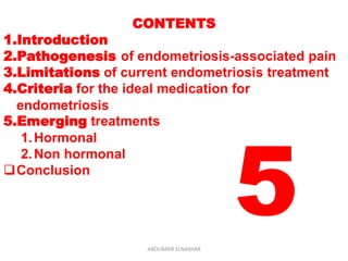 CONTENTS
1.Introduction
2.Pathogenesis of endometriosis-associated pain
3.Limitations of current endometriosis treatment
4.Criteria for the ideal medication for
endometriosis
5.Emerging treatments
1.Hormonal
2.Non hormonal
Conclusion
5ABOUBAKR ELNASHAR
 