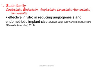 1. Statin family
Caplostatin, Endostatin, Angiostatin, Lovastatin, Atorvastatin,
Simvastatin
 effective in vitro in reducing angiogenesis and
endometriotic implant size in mice, rats, and human cells in vitro
(Almassinokiani et al, 2013).
ABOUBAKR ELNASHAR
 