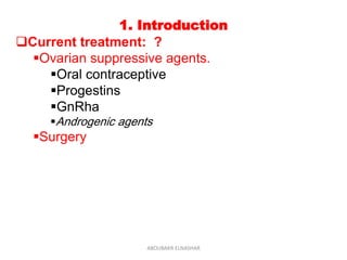 1. Introduction
Current treatment: ?
Ovarian suppressive agents.
Oral contraceptive
Progestins
GnRha
Androgenic agents
Surgery
ABOUBAKR ELNASHAR
 