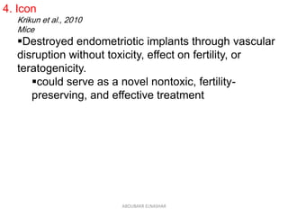 4. Icon
Krikun et al., 2010
Mice
Destroyed endometriotic implants through vascular
disruption without toxicity, effect on fertility, or
teratogenicity.
could serve as a novel nontoxic, fertility-
preserving, and effective treatment
ABOUBAKR ELNASHAR
 