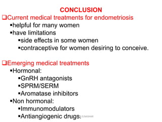 CONCLUSION
Current medical treatments for endometriosis
helpful for many women
have limitations
side effects in some women
contraceptive for women desiring to conceive.
Emerging medical treatments
Hormonal:
GnRH antagonists
SPRM/SERM
Aromatase inhibitors
Non hormonal:
Immunomodulators
Antiangiogenic drugs.ABOUBAKR ELNASHAR
 