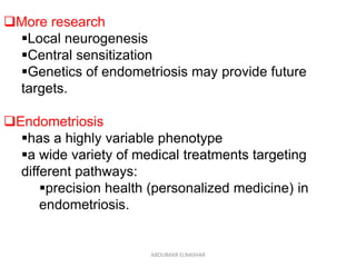 More research
Local neurogenesis
Central sensitization
Genetics of endometriosis may provide future
targets.
Endometriosis
has a highly variable phenotype
a wide variety of medical treatments targeting
different pathways:
precision health (personalized medicine) in
endometriosis.
ABOUBAKR ELNASHAR
 