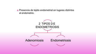  Presencia de tejido endometrial en lugares distintos
al endometrio.
2 TIPOS D E
ENDOMETRIOSIS
Adenomiosis Endometriosis
 