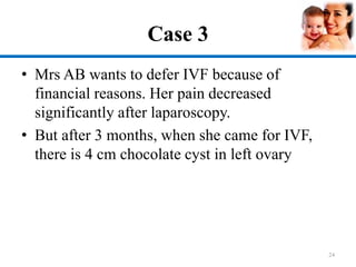 Case 3
• Mrs AB wants to defer IVF because of
financial reasons. Her pain decreased
significantly after laparoscopy.
• But after 3 months, when she came for IVF,
there is 4 cm chocolate cyst in left ovary
24
 