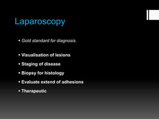 Laparoscopy
 Gold standard for diagnosis.
 Visualisation of lesions
 Staging of disease
 Biopsy for histology
 Evaluate extend of adhesions
 Therapeutic
 