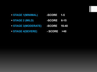  STAGE 1(MINIMAL) -SCORE 1-5
 STAGE 2 (MILD) -SCORE 6-15
 STAGE 3(MODERATE) -SCORE 16-40
 STAGE 4(SEVERE) - SCORE >40
 