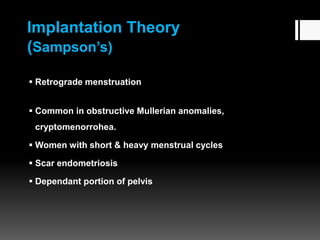 Implantation Theory
(Sampson’s)
 Retrograde menstruation
 Common in obstructive Mullerian anomalies,
cryptomenorrohea.
 Women with short & heavy menstrual cycles
 Scar endometriosis
 Dependant portion of pelvis
 