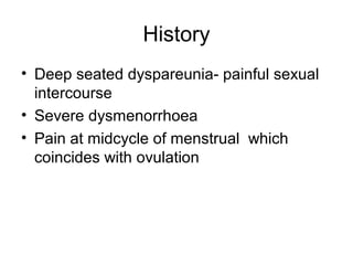History
• Deep seated dyspareunia- painful sexual
intercourse
• Severe dysmenorrhoea
• Pain at midcycle of menstrual which
coincides with ovulation
 