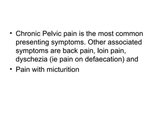 • Chronic Pelvic pain is the most common
presenting symptoms. Other associated
symptoms are back pain, loin pain,
dyschezia (ie pain on defaecation) and
• Pain with micturition
 