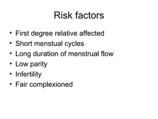 Risk factors
• First degree relative affected
• Short menstual cycles
• Long duration of menstrual flow
• Low parity
• Infertility
• Fair complexioned
 