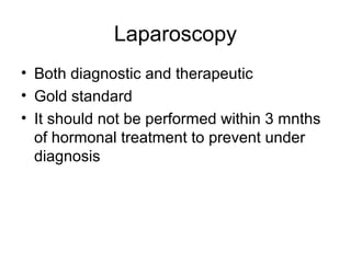 Laparoscopy
• Both diagnostic and therapeutic
• Gold standard
• It should not be performed within 3 mnths
of hormonal treatment to prevent under
diagnosis
 