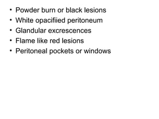 • Powder burn or black lesions
• White opacifiied peritoneum
• Glandular excrescences
• Flame like red lesions
• Peritoneal pockets or windows
 