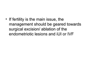• If fertility is the main issue, the
management should be geared towards
surgical excision/ ablation of the
endometriotic lesions and iUI or IVF
 
