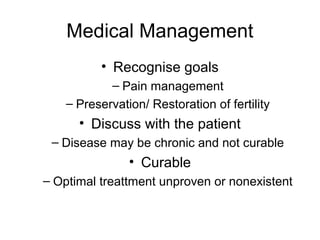 Medical Management
• Recognise goals
– Pain management
– Preservation/ Restoration of fertility
• Discuss with the patient
– Disease may be chronic and not curable
• Curable
– Optimal treattment unproven or nonexistent
 