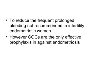 • To reduce the frequent prolonged
bleeding not recommended in infertility
endometriotic women
• However COCs are the only effective
prophylaxis in against endometriosis
 