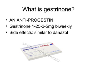 What is gestrinone?
• AN ANTI-PROGESTIN
• Gestrinone 1-25-2-5mg biweekly
• Side effects: similar to danazol
 