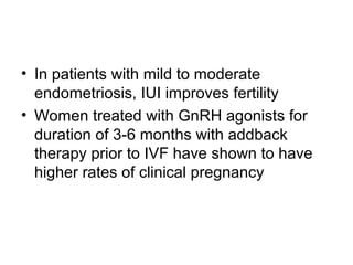 • In patients with mild to moderate
endometriosis, IUI improves fertility
• Women treated with GnRH agonists for
duration of 3-6 months with addback
therapy prior to IVF have shown to have
higher rates of clinical pregnancy
 