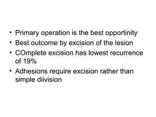 • Primary operation is the best opportinity
• Best outcome by excision of the lesion
• COmplete excision has lowest recurrence
of 19%
• Adhesions require excision rather than
simple diivision
 