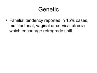 Genetic
• Familial tendency reported in 15% cases,
multifactorial, vaginal or cervical atresia
which encourage retrograde spill.
 