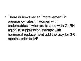 • There is however an improvement in
pregnancy rates in women with
endometriosis who are treated with GnRH
agionist suppression therapy with
hormonal replacement add therapy for 3-6
months prior to iVF
 