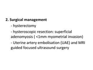 2. Surgical management
- hysterectomy
- hysteroscopic resection: superficial
adenomyosis ( <1mm myometrial invasion)
- Uterine artery embolisation (UAE) and MRI
guided focused ultrasound surgery
 