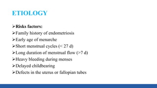 ETIOLOGY
Risks factors:
Family history of endometriosis
Early age of menarche
Short menstrual cycles (< 27 d)
Long duration of menstrual flow (>7 d)
Heavy bleeding during menses
Delayed childbearing
Defects in the uterus or fallopian tubes
 