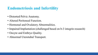 Endometriosis and Infertility
• Distorted Pelvic Anatomy.
• Altered Peritoneal Function.
• Hormonal and Ovulatory Abnormalities.
• Impaired Implantation (challenged based on b-3 integrin research)
• Oocyte and Embryo Quality.
• Abnormal Uterotubal Transport.
 