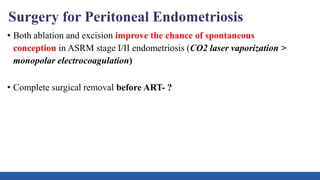 Surgery for Peritoneal Endometriosis
• Both ablation and excision improve the chance of spontaneous
conception in ASRM stage I/II endometriosis (CO2 laser vaporization >
monopolar electrocoagulation)
• Complete surgical removal before ART- ?
 