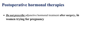 Postoperative hormonal therapies
 Do not prescribe adjunctive hormonal treatment after surgery, in
women trying for pregnancy
 