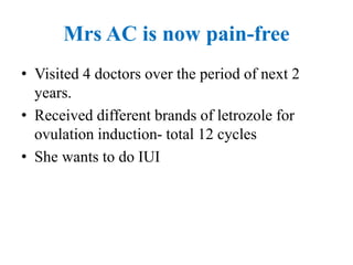 Mrs AC is now pain-free
• Visited 4 doctors over the period of next 2
years.
• Received different brands of letrozole for
ovulation induction- total 12 cycles
• She wants to do IUI
 