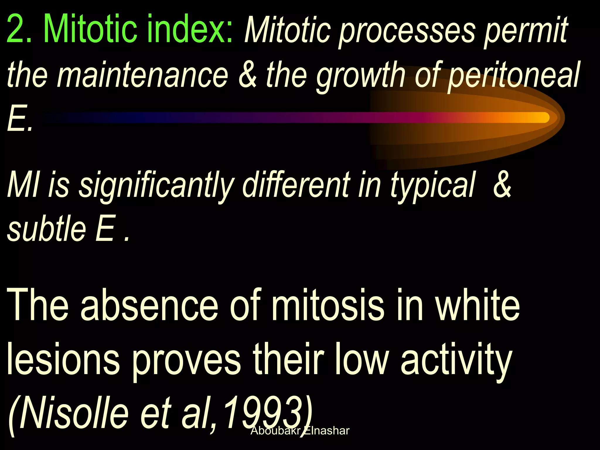 2. Mitotic index: Mitotic processes permit
the maintenance & the growth of peritoneal
E.
MI is significantly different in typical &
subtle E .
The absence of mitosis in white
lesions proves their low activity
(Nisolle et al,1993)Aboubakr Elnashar
 