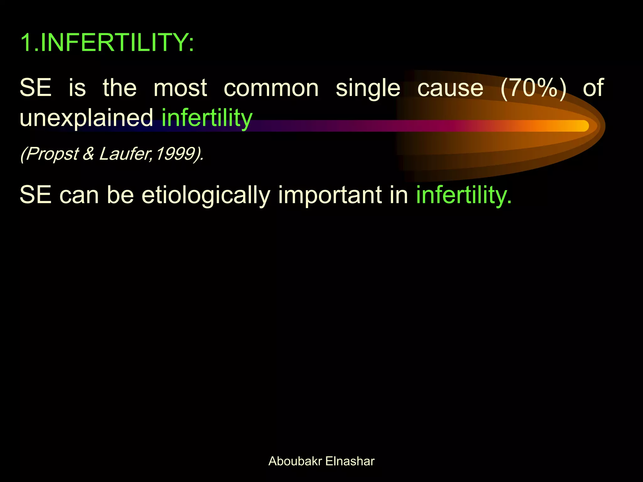 1.INFERTILITY:
SE is the most common single cause (70%) of
unexplained infertility
(Propst & Laufer,1999).
SE can be etiologically important in infertility.
Aboubakr Elnashar
 